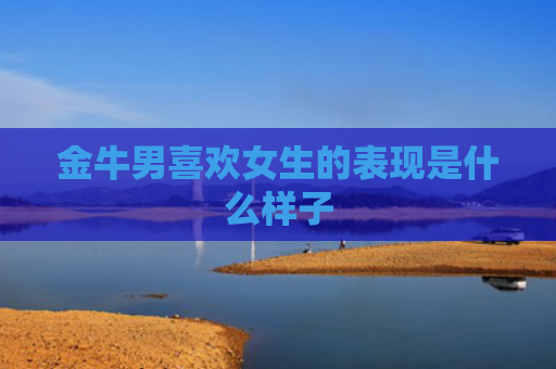 金牛男喜欢女生的表现是什么样子