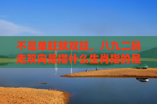 不是单旺就双旺，八九二码走双向是指什么生肖指的是什么生肖，普及星座常识