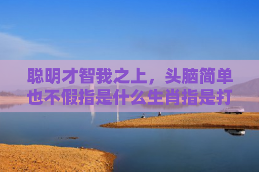 聪明才智我之上，头脑简单也不假指是什么生肖指是打一什么生肖，解读星座知识
