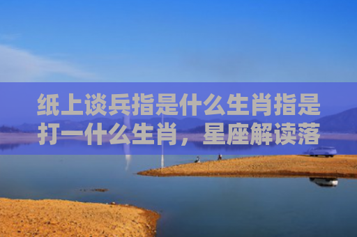 纸上谈兵指是什么生肖指是打一什么生肖，星座解读落实