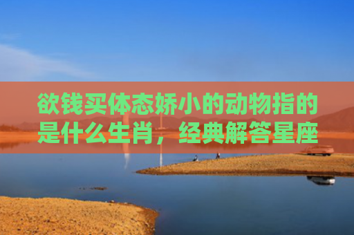 欲钱买体态娇小的动物指的是什么生肖，经典解答星座知识