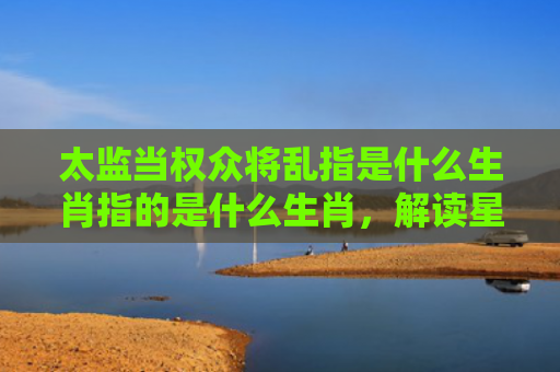 太监当权众将乱指是什么生肖指的是什么生肖，解读星座知识