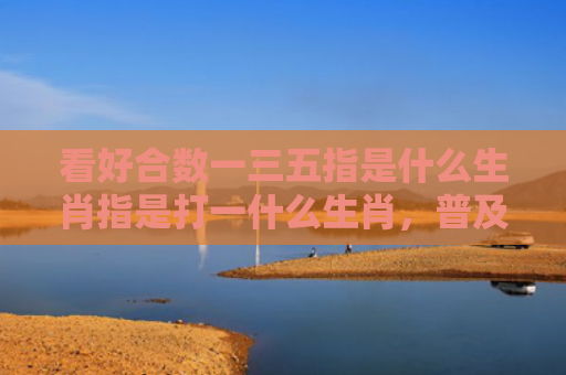 看好合数一三五指是什么生肖指是打一什么生肖，普及星座常识