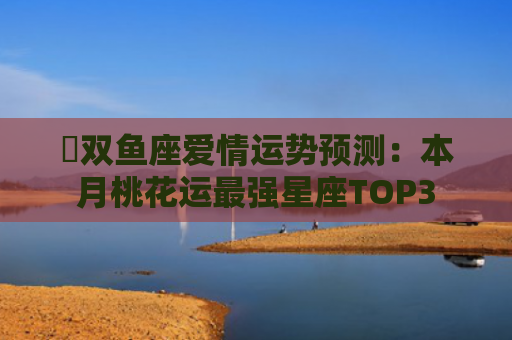 ​双鱼座爱情运势预测：本月桃花运最强星座TOP3
