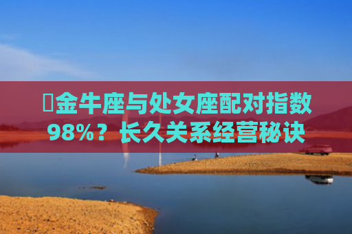 ​金牛座与处女座配对指数98%？长久关系经营秘诀
