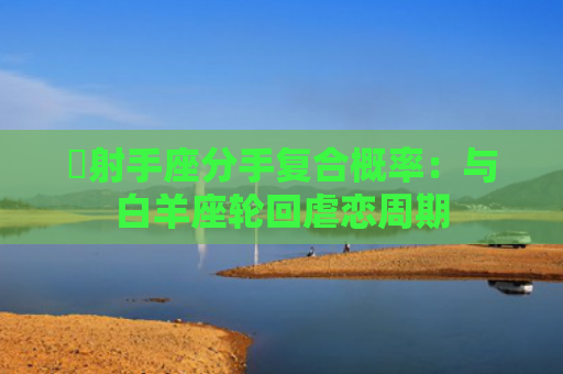 ​射手座分手复合概率：与白羊座轮回虐恋周期
