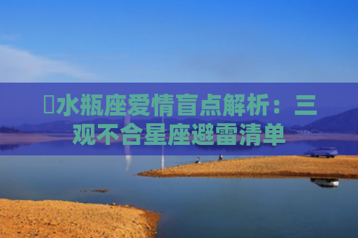 ​水瓶座爱情盲点解析：三观不合星座避雷清单