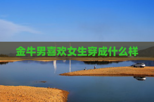 金牛男喜欢女生穿成什么样