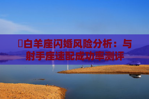 ​白羊座闪婚风险分析：与射手座速配成功率测评