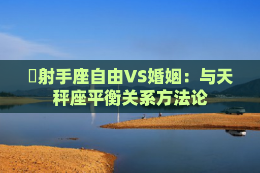 ​射手座自由VS婚姻：与天秤座平衡关系方法论