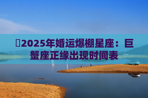 ​2025年婚运爆棚星座：巨蟹座正缘出现时间表