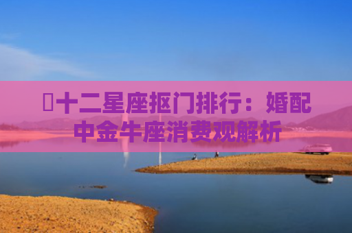 ​十二星座抠门排行：婚配中金牛座消费观解析