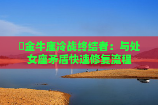 ​金牛座冷战终结者：与处女座矛盾快速修复流程