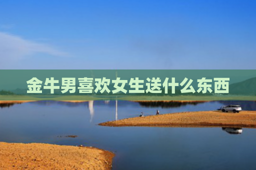 金牛男喜欢女生送什么东西