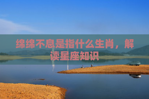 绵绵不息是指什么生肖，解读星座知识