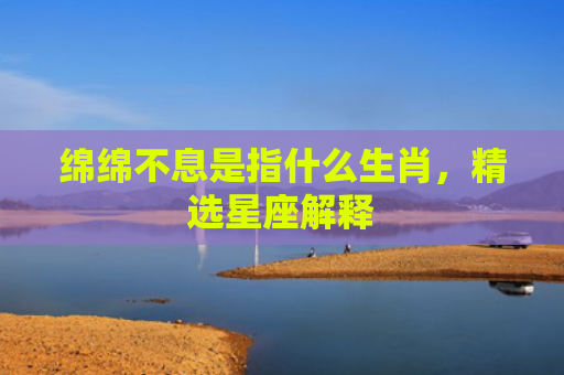 绵绵不息是指什么生肖，精选星座解释