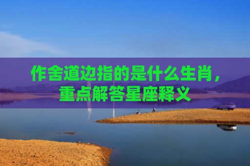 作舍道边指的是什么生肖，重点解答星座释义