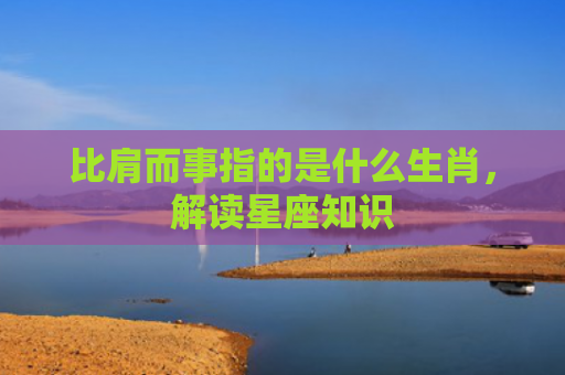 比肩而事指的是什么生肖，解读星座知识
