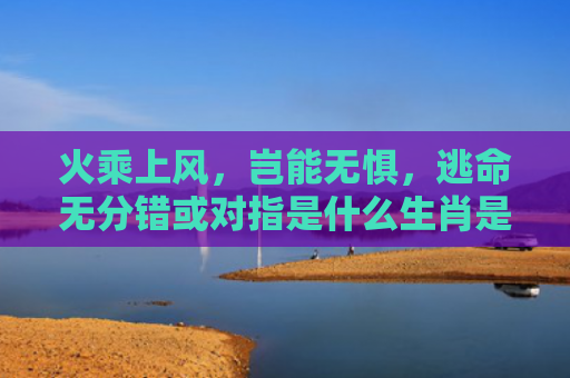 火乘上风，岂能无惧，逃命无分错或对指是什么生肖是指什么生肖，星座解读落实