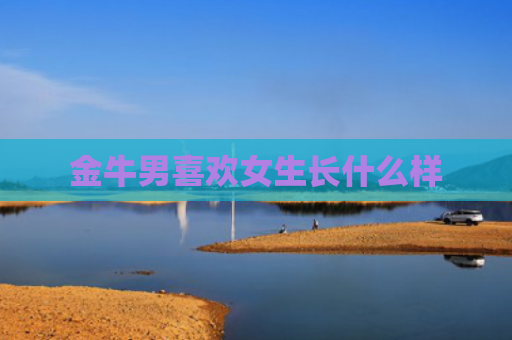 金牛男喜欢女生长什么样