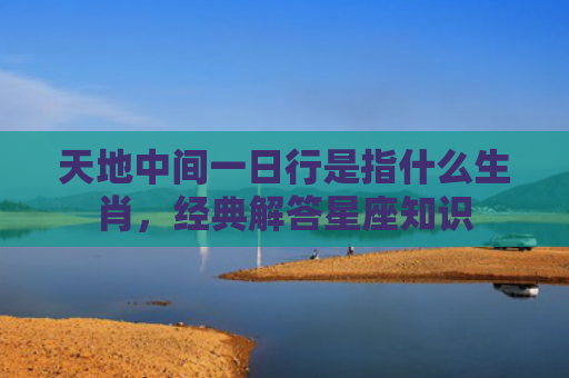 天地中间一日行是指什么生肖，经典解答星座知识