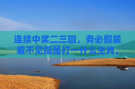 连续中奖二三回，务必假装看不见指是打一什么生肖，普及星座常识