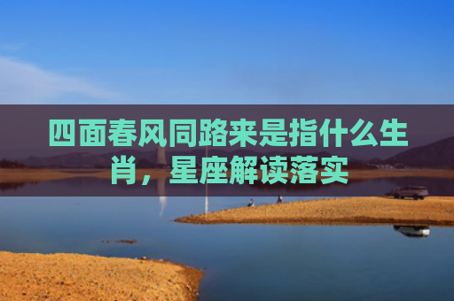 四面春风同路来是指什么生肖，星座解读落实