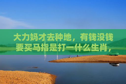 大力妈才去种地，有钱没钱要买马指是打一什么生肖，解读星座知识
