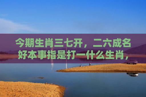今期生肖三七开，二六成名好本事指是打一什么生肖，解读星座知识