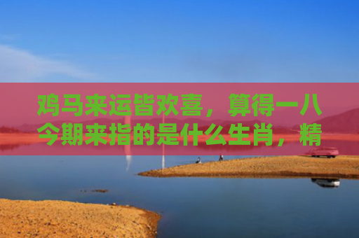 鸡马来运皆欢喜，算得一八今期来指的是什么生肖，精选星座解释