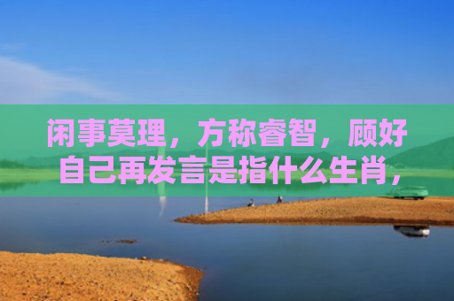 闲事莫理，方称睿智，顾好自己再发言是指什么生肖，精选星座解释