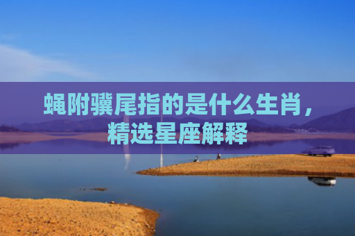 蝇附骥尾指的是什么生肖，精选星座解释