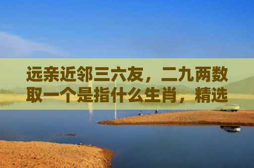 远亲近邻三六友，二九两数取一个是指什么生肖，精选星座解释