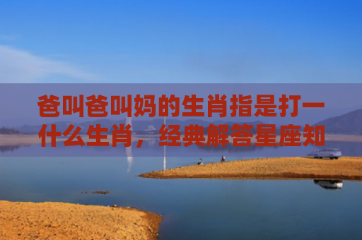 爸叫爸叫妈的生肖指是打一什么生肖，经典解答星座知识
