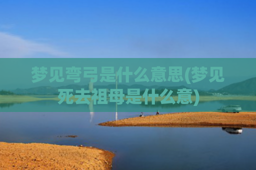 梦见弯弓是什么意思(梦见死去祖母是什么意)