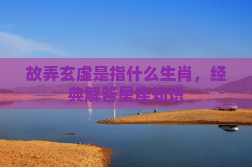 故弄玄虚是指什么生肖，经典解答星座知识