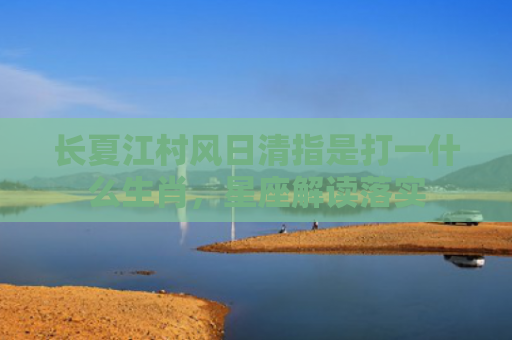 长夏江村风日清指是打一什么生肖，星座解读落实