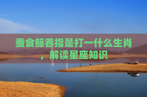 蚕食鲸吞指是打一什么生肖，解读星座知识