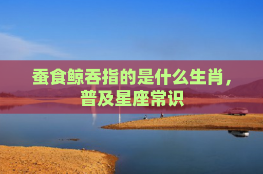蚕食鲸吞指的是什么生肖，普及星座常识