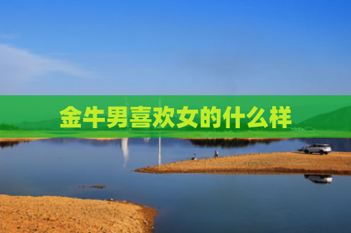 金牛男喜欢女的什么样
