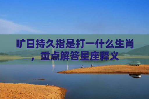 旷日持久指是打一什么生肖，重点解答星座释义
