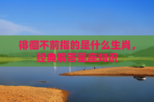 徘徊不前指的是什么生肖，经典解答星座知识
