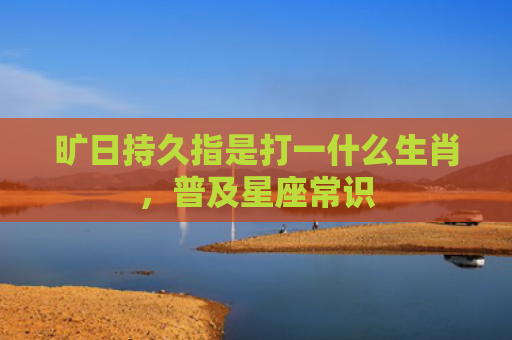 旷日持久指是打一什么生肖，普及星座常识