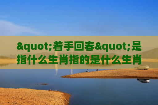 "着手回春"是指什么生肖指的是什么生肖，精选星座解释