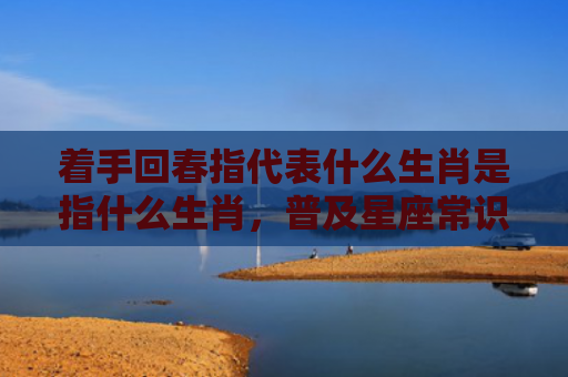 着手回春指代表什么生肖是指什么生肖，普及星座常识