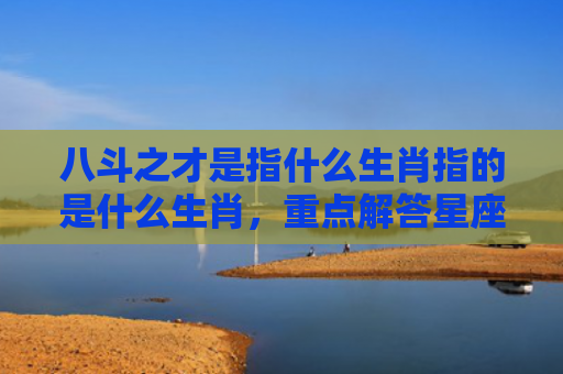八斗之才是指什么生肖指的是什么生肖，重点解答星座释义