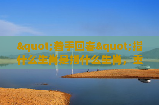 "着手回春"指什么生肖是指什么生肖，重点解答星座释义