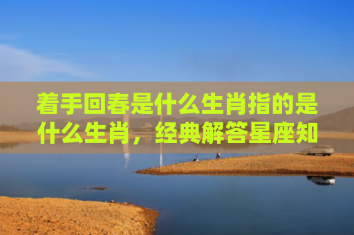 着手回春是什么生肖指的是什么生肖，经典解答星座知识