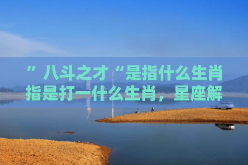 ”八斗之才“是指什么生肖指是打一什么生肖，星座解读落实