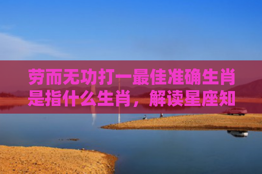 劳而无功打一最佳准确生肖是指什么生肖，解读星座知识